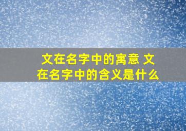 文在名字中的寓意 文在名字中的含义是什么